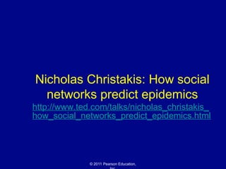 © 2011 Pearson Education,
Nicholas Christakis: How social
networks predict epidemics
http://www.ted.com/talks/nicholas_christakis_
how_social_networks_predict_epidemics.html
 