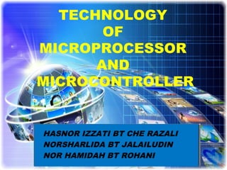 TECHNOLOGY
OF
MICROPROCESSOR
AND
MICROCONTROLLER
HASNOR IZZATI BT CHE RAZALI
NORSHARLIDA BT JALAILUDIN
NOR HAMIDAH BT ROHANI
 