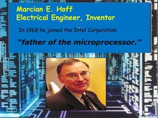 Marcian E. Hoff
Electrical Engineer, Inventor
In 1968 he joined the Intel Corporation
“father of the microprocessor.”
 