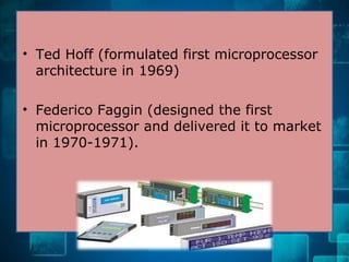 • Ted Hoff (formulated first microprocessor
architecture in 1969)
• Federico Faggin (designed the first
microprocessor and delivered it to market
in 1970-1971).
 