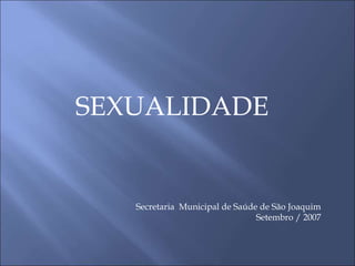 SEXUALIDADE
Secretaria Municipal de Saúde de São Joaquim
Setembro / 2007
 