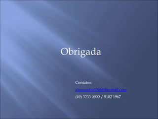 Obrigada
Contatos:
alessandra1306@hotmail.com
(49) 3233 0900 / 9102 1967
 