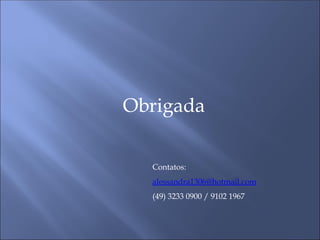 Obrigada
Contatos:
alessandra1306@hotmail.com
(49) 3233 0900 / 9102 1967
 