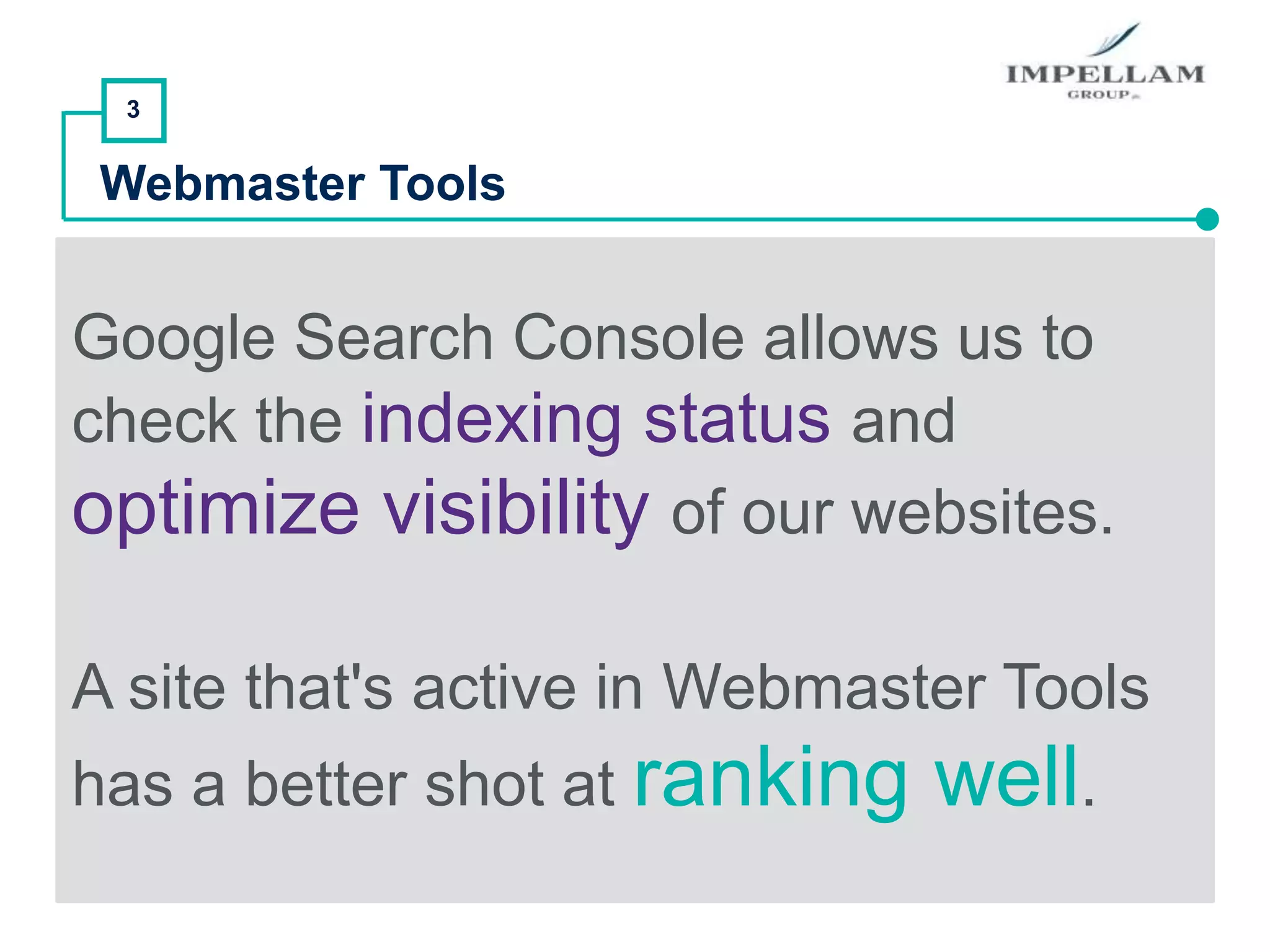 3
Webmaster Tools
Google Search Console allows us to
check the indexing status and
optimize visibility of our websites.
A site that's active in Webmaster Tools
has a better shot at ranking well.
 