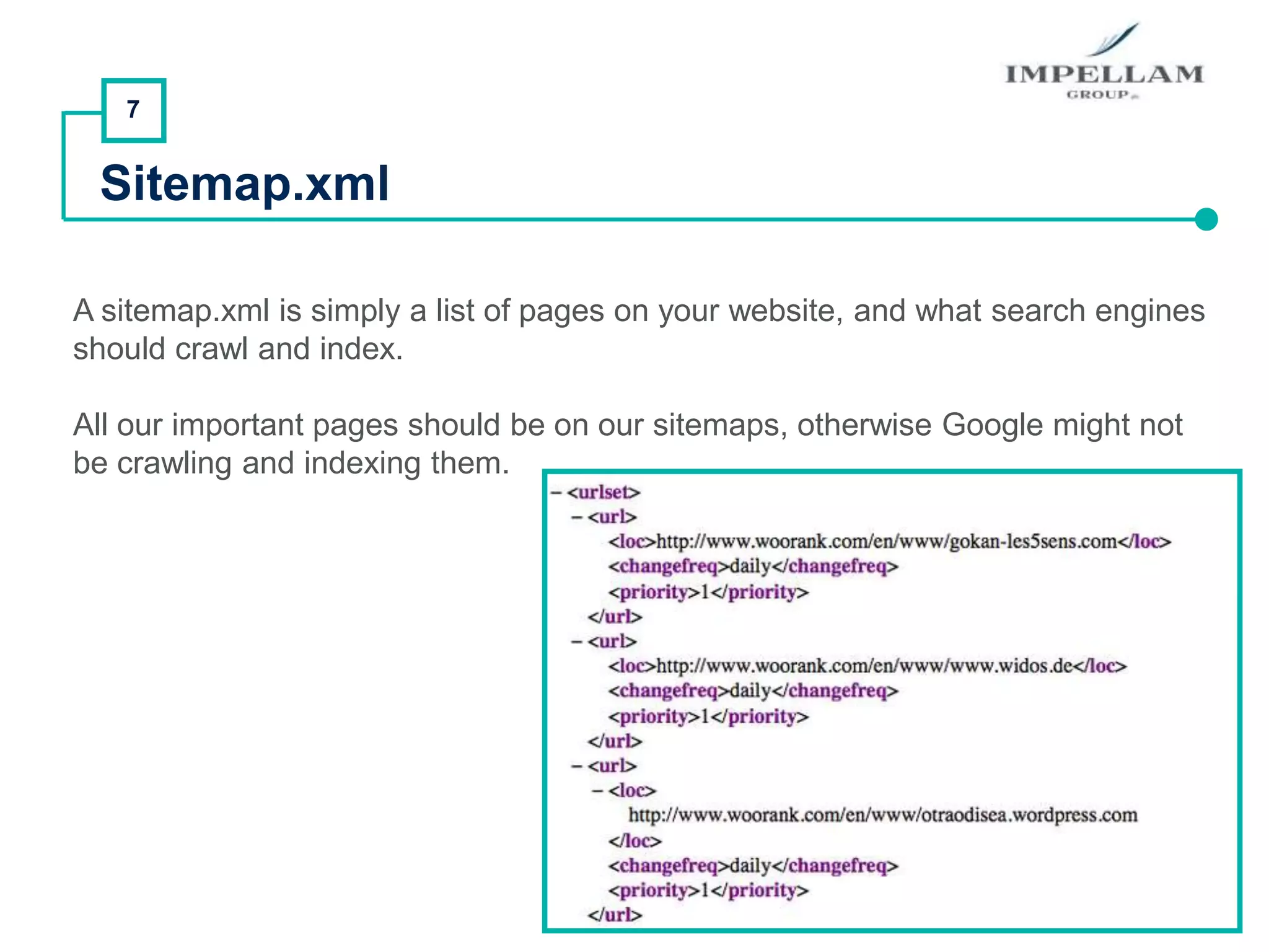 7
Sitemap.xml
A sitemap.xml is simply a list of pages on your website, and what search engines
should crawl and index.
All our important pages should be on our sitemaps, otherwise Google might not
be crawling and indexing them.
 