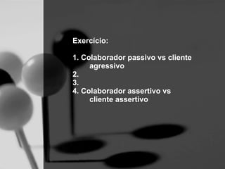 Exercício:

1. Colaborador passivo vs cliente
     agressivo
2.
3.
4. Colaborador assertivo vs
     cliente assertivo
 