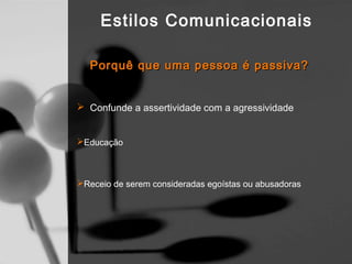 Estilos Comunicacionais

   Porquê que uma pessoa é passiva?


 Confunde a assertividade com a agressividade


Educação



Receio de serem consideradas egoístas ou abusadoras
 