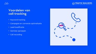 Voordelen van
call tracking
• Keyword tracking
• Campagne en conversie optimalisatie
• Lead kwalificatie
• Gemiste oproepen
• Call recording
 