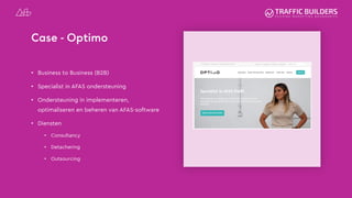 Case - Optimo
• Business to Business (B2B)
• Specialist in AFAS ondersteuning
• Ondersteuning in implementeren,
optimaliseren en beheren van AFAS-software
• Diensten
• Consultancy
• Detachering
• Outsourcing
 
