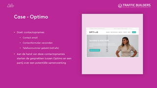 Case - Optimo
• Doel: contactopnames
• Contact email
• Contactformulier verzonden
• Telefoonnummer gebeld (AdCalls)
• Aan de hand van deze contactopnames
starten de gesprekken tussen Optimo en een
partij over een potentiële samenwerking
 