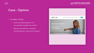 Case - Optimo
• Voordelen AdCalls
• Aansturing biedstrategieën o.b.v.
conversiedata mogelijk door AdCalls
• Bijdrage inzichtelijk per campagne,
advertentiegroep, zoekwoord & zoekterm
 