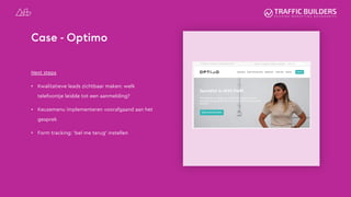 Case - Optimo
Next steps
• Kwalitatieve leads zichtbaar maken: welk
telefoontje leidde tot een aanmelding?
• Keuzemenu implementeren voorafgaand aan het
gesprek
• Form tracking: ‘bel me terug’ instellen
 