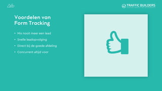 Voordelen van
Form Tracking
• Mis nooit meer een lead
• Snelle leadopvolging
• Direct bij de goede afdeling
• Concurrent altijd voor
 