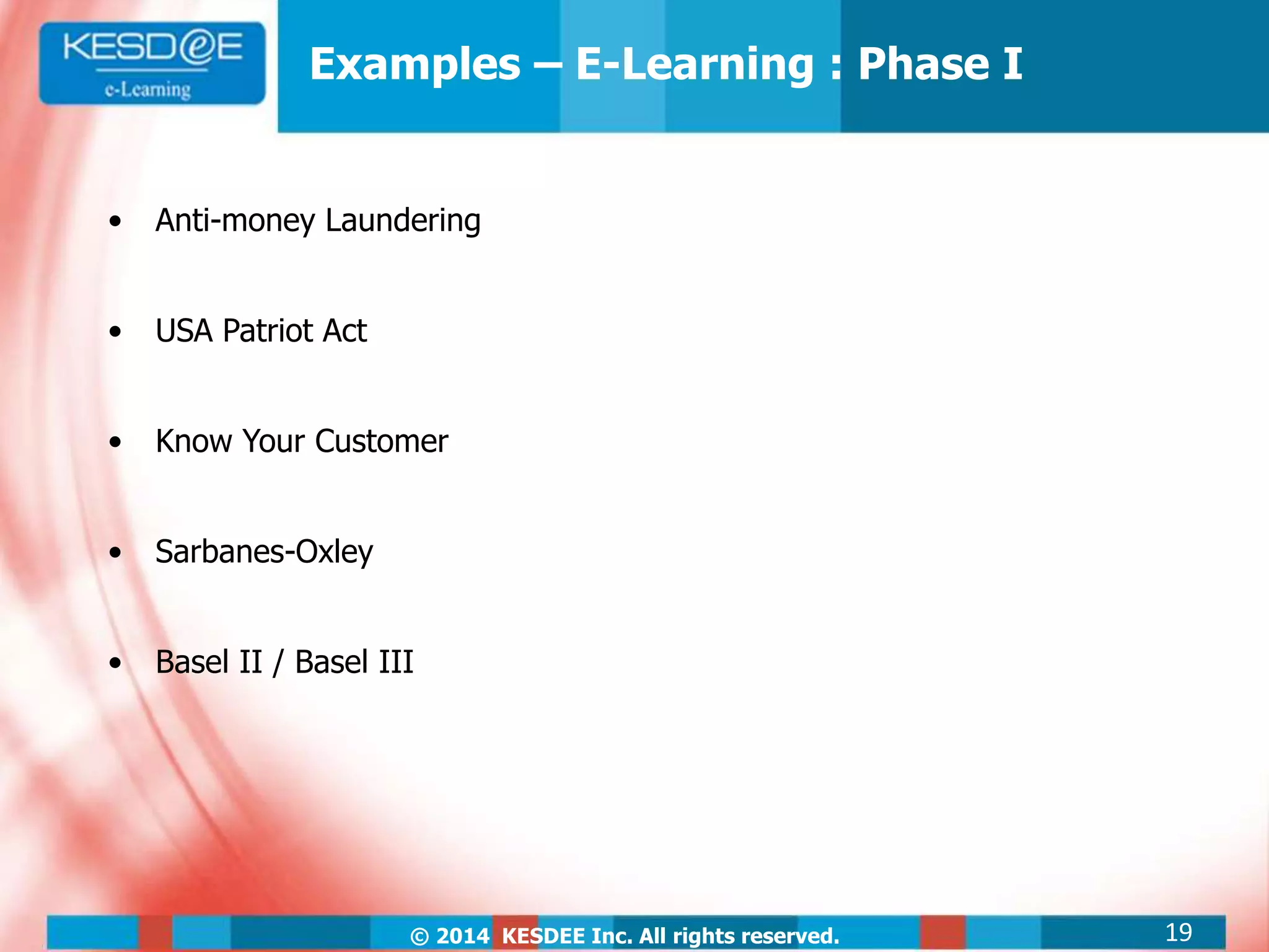 © 2014 KESDEE Inc. All rights reserved.
• Anti-money Laundering
• USA Patriot Act
• Know Your Customer
• Sarbanes-Oxley
• Basel II / Basel III
Examples – E-Learning : Phase I
19
 