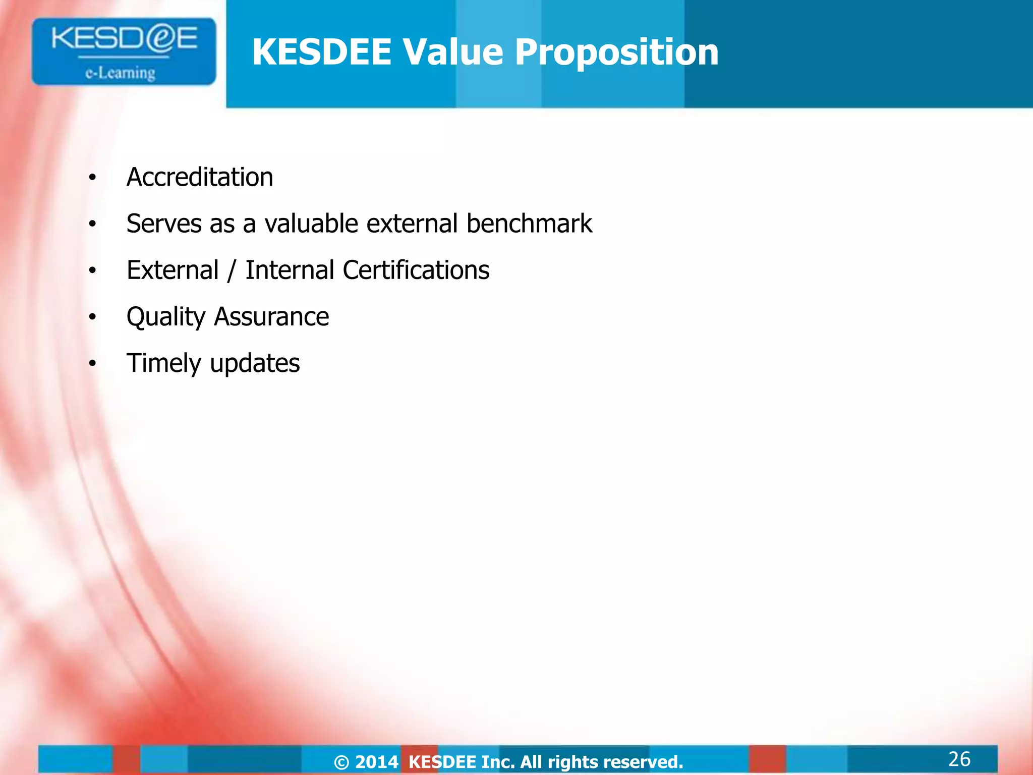 © 2014 KESDEE Inc. All rights reserved.
• Accreditation
• Serves as a valuable external benchmark
• External / Internal Certifications
• Quality Assurance
• Timely updates
KESDEE Value Proposition
26
 