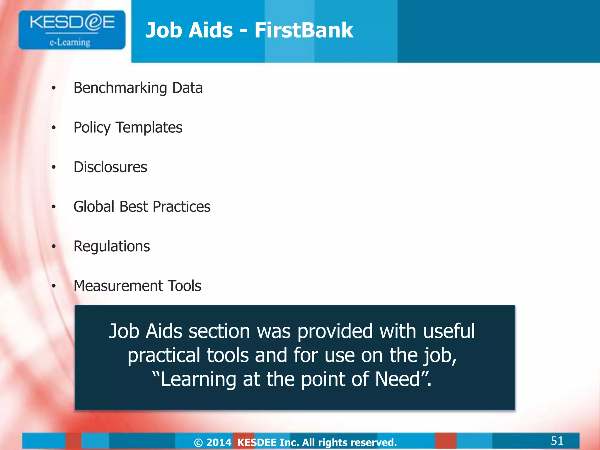 © 2014 KESDEE Inc. All rights reserved.
Job Aids - FirstBank
Job Aids section was provided with useful
practical tools and for use on the job,
“Learning at the point of Need”.
• Benchmarking Data
• Policy Templates
• Disclosures
• Global Best Practices
• Regulations
• Measurement Tools
51
 
