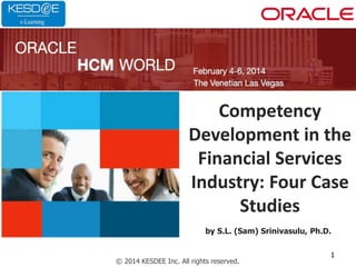 Competency
Development in the
Financial Services
Industry: Four Case
Studies
© 2014 KESDEE Inc. All rights reserved.
by S.L. (Sam) Srinivasulu, Ph.D.
1
 