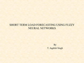 SHORT TERM LOAD FORECASTING USING FUZZY
NEURAL NETWORKS
By
T. Jagdish Singh
 