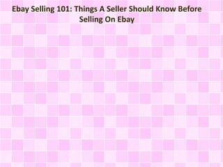 Ebay Selling 101: Things A Seller Should Know Before
Selling On Ebay
 