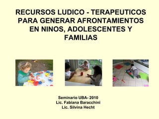RECURSOS LUDICO - TERAPEUTICOS
PARA GENERAR AFRONTAMIENTOS
   EN NINOS, ADOLESCENTES Y
           FAMILIAS




          Seminario UBA- 2010
         Lic. Fabiana Baracchini
            Lic. Silvina Hecht
 