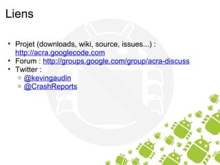 Liens Projet (downloads, wiki, source, issues...) :  http://acra.googlecode.com Forum :  http://groups.google.com/group/acra-discuss Twitter : @kevingaudin @CrashReports 