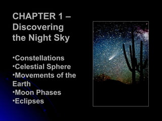 CHAPTER 1 –CHAPTER 1 –
Discovering
the Night Sky
•Constellations
•Celestial Sphere
•Movements of the
Earth
•Moon Phases
•Eclipses
 