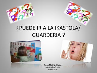 ¿PUEDE IR A LA IKASTOLA/
GUARDERIA ?
Rosa Molina Altuna
Médica PAC Irún
Mayo 2018
 