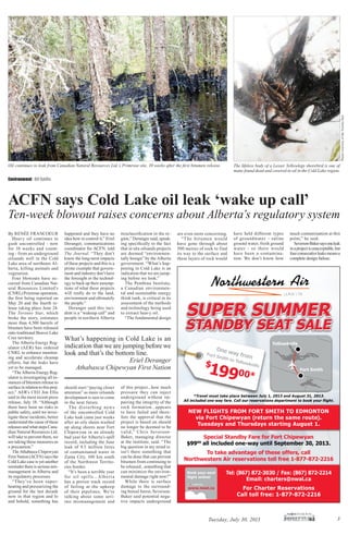 3Tuesday, July 30, 2013
ACFN says Cold Lake oil leak ‘wake up call’
Ten-week blowout raises concerns about Alberta’s regulatory system
Environment Oil Spills
Fort Smith
Yellowknife
*Travel must take place between July 1, 2013 and August 31, 2013.
To take advantage of these offers, call
Northwestern Air reservations toll free 1-877-872-2216
J l*Travel must take place between*T l t t k l b t
$
00*
One way fromFort Smith to Yellowknife
Special Standby Fare for Fort Chipewyan
$9900
all included one-way until September 30, 2013.
www.nwal.ca
Tel: (867) 872-3030 / Fax: (867) 872-2214
Email: charters@nwal.ca
For Charter Reservations
Call toll free: 1-877-872-2216
SUPER SUMMER
STANDBY SEAT SALE
SUPER SUMMER
STANDBY SEAT SALE
NEW FLIGHTS FROM FORT SMITH TO EDMONTON
via Fort Chipewyan (return the same route).
Tuesdays and Thursdays starting August 1.
By RENÉE FRANCOEUR
Heavy oil continues to
gush uncontrolled - now
for 10 weeks and count-
ing - from an underground
oilsands well in the Cold
Lake area of northeast Al-
berta, killing animals and
vegetation.
Four blowouts have oc-
curred from Canadian Nat-
ural Resources Limited’s
(CNRL) Primrose operation,
the ﬁrst being reported on
May 20 and the fourth re-
lease taking place June 24.
The Toronto Star, which
broke the story, estimates
more than 4,500 barrels of
bitumen have been released
onto traditional Beaver Lake
Cree territory.
The Alberta Energy Reg-
ulator (AER) has ordered
CNRL to enhance monitor-
ing and accelerate cleanup
efforts, but the leaks have
yet to be managed.
“The Alberta Energy Reg-
ulator is investigating all in-
stances of bitumen release to
surface in relation to this proj-
ect,” AER’s CEO Jim Ellis
said in the most recent press
release, July 18. “Although
there have been no risks to
public safety, until we inves-
tigate these incidents, better
understand the cause of these
releases and what steps Cana-
dian Natural Resources Ltd.
will take to prevent them, we
are taking these measures as
a precaution.”
The Athabasca Chipewyan
First Nation (ACFN) says the
Cold Lake case is yet another
reminder there is serious mis-
management in Alberta and
its regulatory processes.
“They’ve been super-
heating and pressurizing the
ground for the last decade
now in that region and lo
and behold, something has
happened and they have no
idea how to control it,” Eriel
Deranger, communications
coordinator for ACFN, told
The Journal. “They don’t
know the long-term impacts
of these projects and this is a
prime example that govern-
ment and industry don’t have
the foresight or the technol-
ogy to back up their assump-
tions of what these projects
will really do to the land,
environment and ultimately
the people.”
Deranger said this inci-
dent is a “wakeup call” and
people in northern Alberta
should start “paying closer
attention” as more oilsands
development is sure to come
in the near future.
The disturbing news
of the uncontrolled Cold
Lake leak came just weeks
after an oily sheen washed
up along shores near Fort
Chipewyan in an already
bad year for Alberta’s spill
record, including the June
leak of 9.5 million litres
of contaminated water in
Zama City, 100 km south
of the Northwest Territo-
ries border.
“It’s been a terrible year
for oil spills...Alberta
has a proven track record
of failing at the upkeep
of their pipelines. We’re
talking about some seri-
ous mismanagement and
PhotoscourtesyoftheTorontoStar
What’s happening in Cold Lake is an
indication that we are jumping before we
look and that’s the bottom line.
Eriel Deranger
Athabasca Chipewyan First Nation
misclassiﬁcation in the re-
gion,” Deranger said, speak-
ing speciﬁcally to the fact
that in situ oilsands projects
are deemed “environmen-
tally benign” by the Alberta
government. “What’s hap-
pening in Cold Lake is an
indication that we are jump-
ing before we look.”
The Pembina Institute,
a Canadian environmen-
tal and sustainable energy
think tank, is critical in its
assessment of the methods
and technology being used
to extract heavy oil.
“The fundamental design
of this project...how much
pressure they can inject
underground without im-
pairing the integrity of the
rock formation...appears
to have failed and there-
fore the approval that the
project is based on should
no longer be deemed to be
valid,” Chris Severson-
Baker, managing director
at the institute, said. “The
big question in my mind is:
isn’t there something that
can be done that can prevent
bitumen from continuing to
be released...something that
can minimize the environ-
mental damage right now?”
While there is surface
damage to the surround-
ing boreal forest, Severson-
Baker said potential nega-
tive impacts underground
are even more concerning.
“The bitumen would
have gone through about
500 metres of rock to find
its way to the surface and
these layers of rock would
have held different types
of groundwater - saline
ground water, fresh ground
water - so there would
have been a contamina-
tion. We don’t know how
much contamination at this
point,” he said.
Severson-Bakersaysoneleak
inaprojectisunacceptable,but
fourconsecutiveleaksmeansa
complete design failure.
The lifeless body of a Lesser Yellowlegs shorebird is one of
many found dead and covered in oil in the Cold Lake region.
Oil continues to leak from Canadian Natural Resources Ltd.’s Primrose site, 10 weeks after the ﬁrst bitumen release.
 