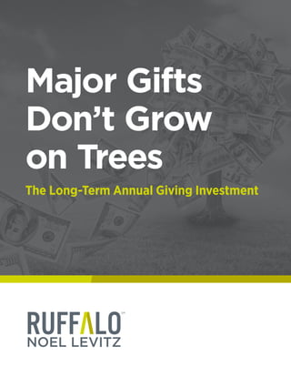 SM
© 2015 Ruffalo Noel Levitz | Major Gifts Don’t Grow on Trees | 0515
MAJOR GIFTS DON’T GROW ON TREES:
The Long-Term Annual Giving Investment
1
SM
Major Gifts
Don’t Grow
on Trees
The Long-Term Annual Giving Investment
 