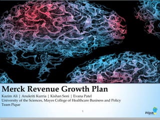 Merck Revenue Growth Plan
Kazim Ali | Anukriti Kurria | Kishan Soni | Evana Patel
University of the Sciences, Mayes College of Healthcare Business and Policy
Team Pique
1
 