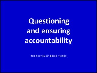Questioning
and ensuring
accountability
T H E R H Y T H M O F D O I N G T H I N G S
 
