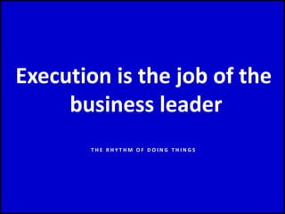 Execution is the job of the
business leader
T H E R H Y T H M O F D O I N G T H I N G S
 
