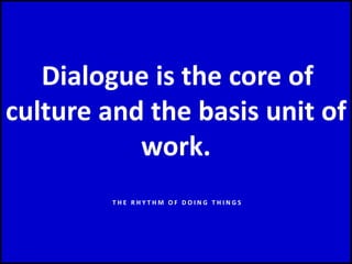 Dialogue is the core of
culture and the basis unit of
work.
T H E R H Y T H M O F D O I N G T H I N G S
 