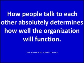 How people talk to each
other absolutely determines
how well the organization
will function.
T H E R H Y T H M O F D O I N G T H I N G S
 