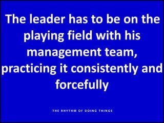 The leader has to be on the
playing field with his
management team,
practicing it consistently and
forcefully
T H E R H Y T H M O F D O I N G T H I N G S
 