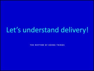 Let’s understand delivery!
T H E R H Y T H M O F D O I N G T H I N G S
 