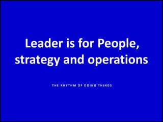 Leader is for People,
strategy and operations
T H E R H Y T H M O F D O I N G T H I N G S
 