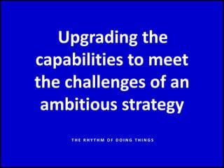 Upgrading the
capabilities to meet
the challenges of an
ambitious strategy
T H E R H Y T H M O F D O I N G T H I N G S
 
