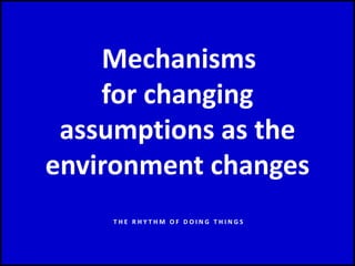 Mechanisms
for changing
assumptions as the
environment changes
T H E R H Y T H M O F D O I N G T H I N G S
 