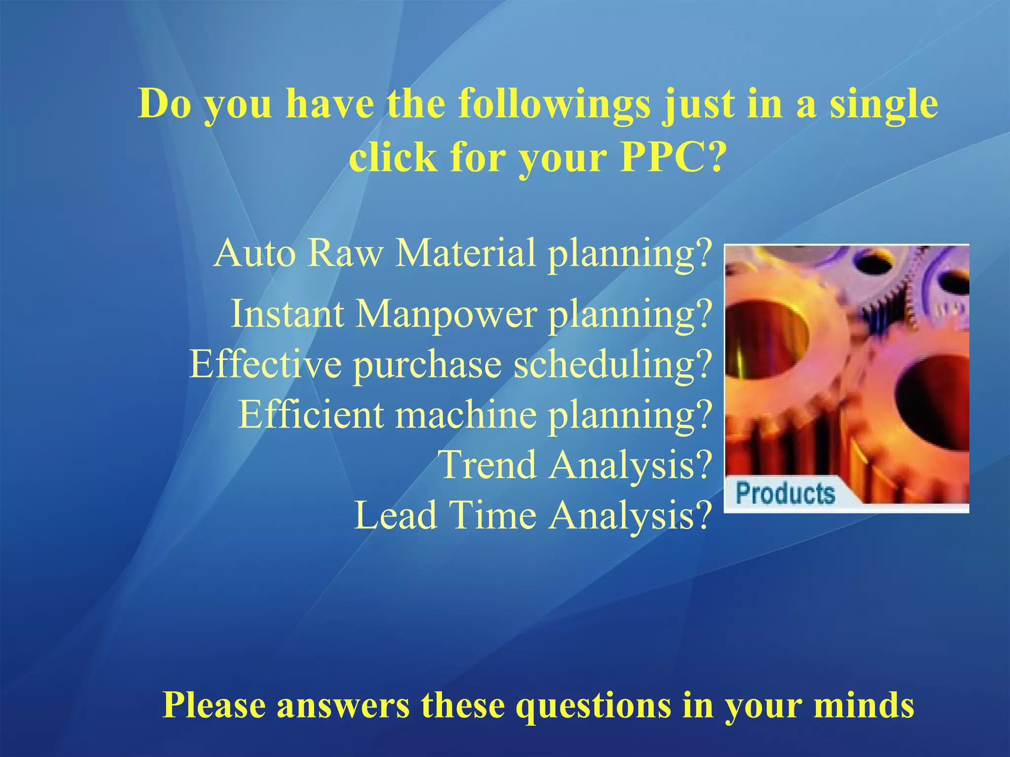 Do you have the followings just in a single
click for your PPC?
Auto Raw Material planning?
Instant Manpower planning?
Effective purchase scheduling?
Efficient machine planning?
Trend Analysis?
Lead Time Analysis?
Please answers these questions in your minds
 