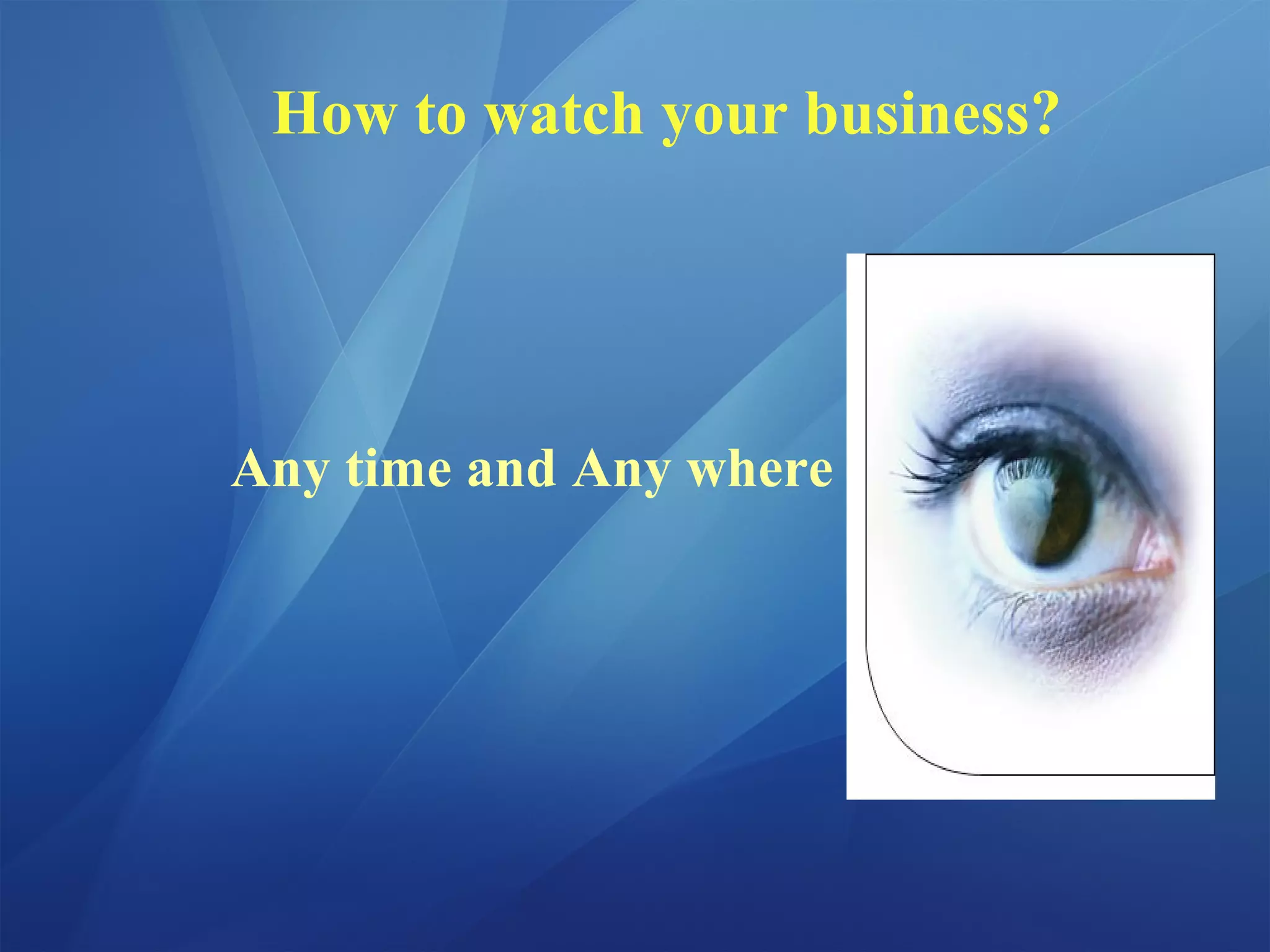 How to watch your business?
Any time and Any where
 