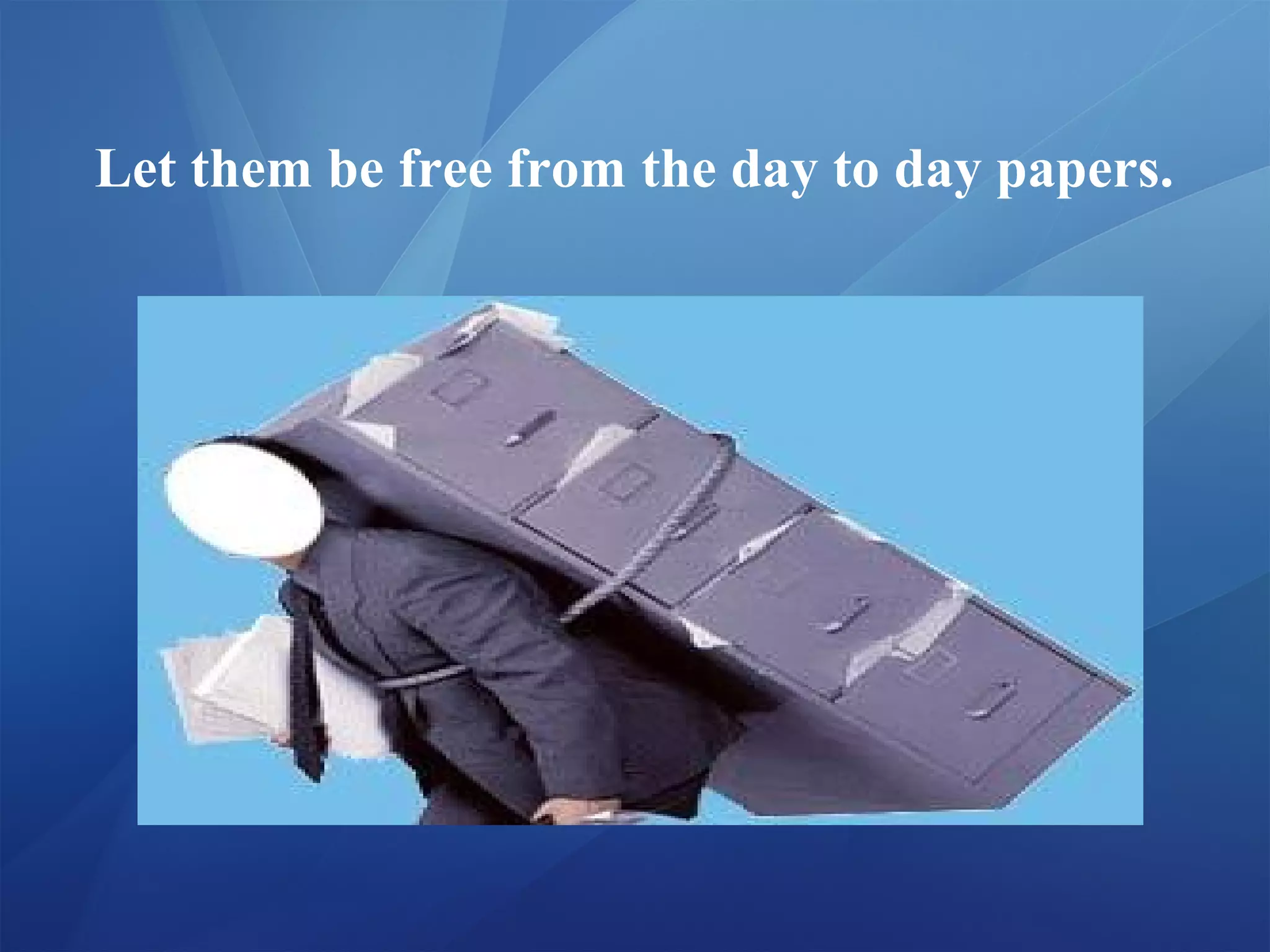 Let them be free from the day to day papers.
 