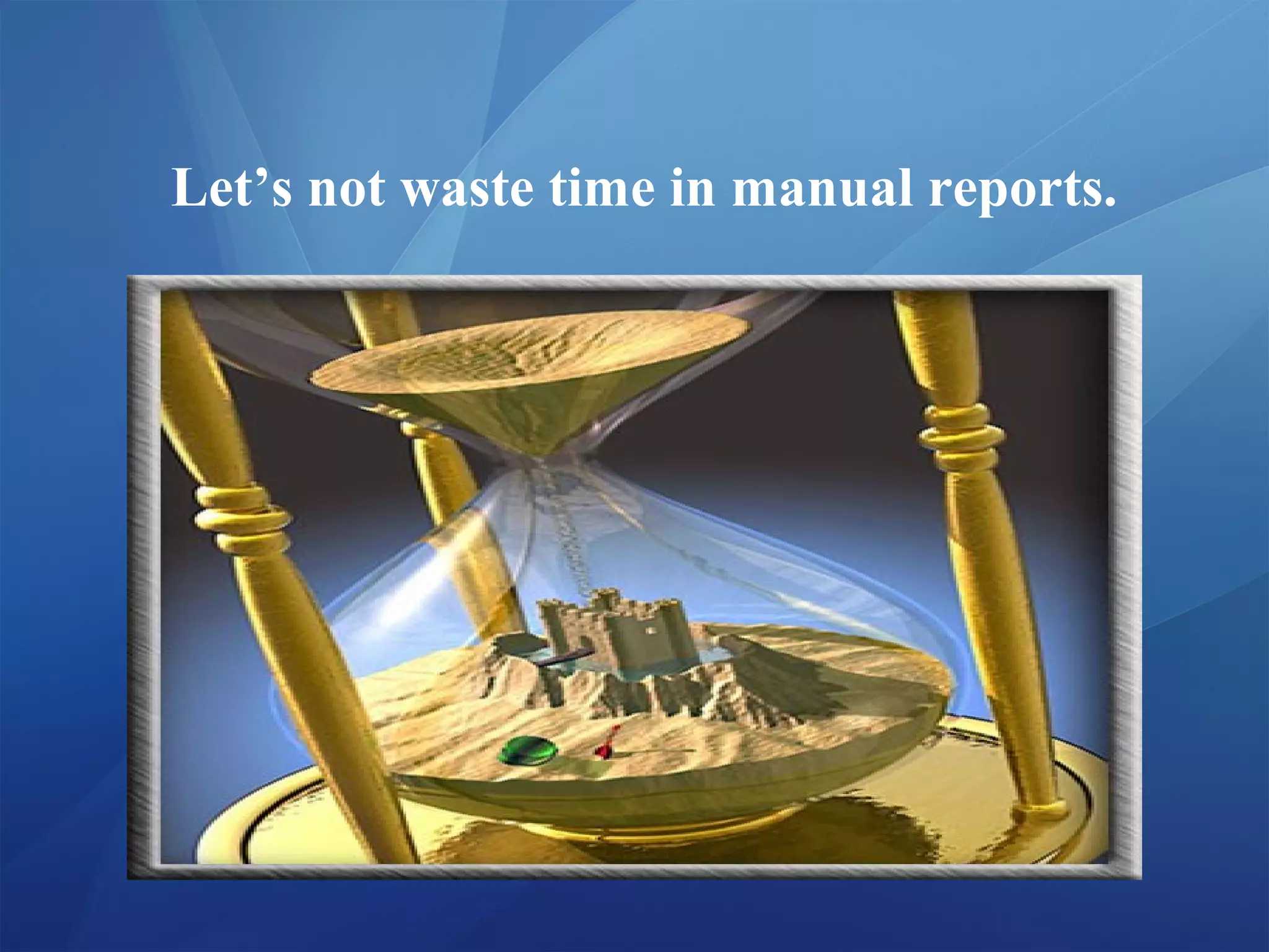 Let’s not waste time in manual reports.
 