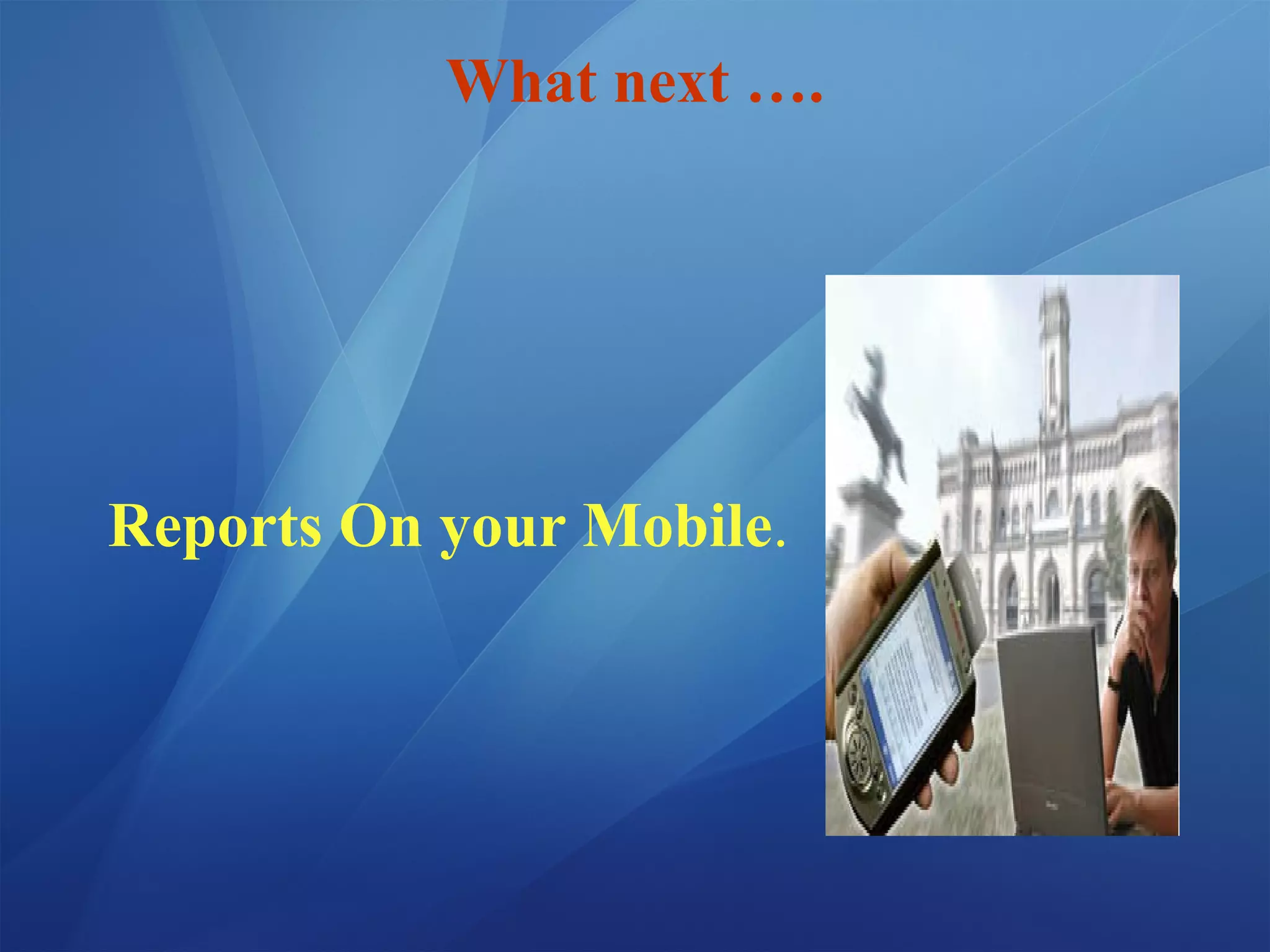 What next ….
Reports On your Mobile.
 