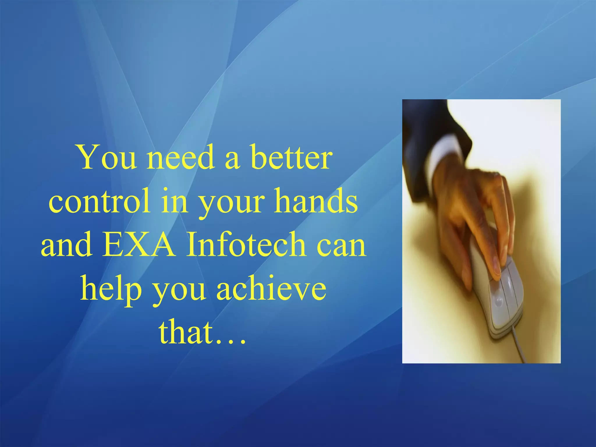You need a better
control in your hands
and EXA Infotech can
help you achieve
that…
 