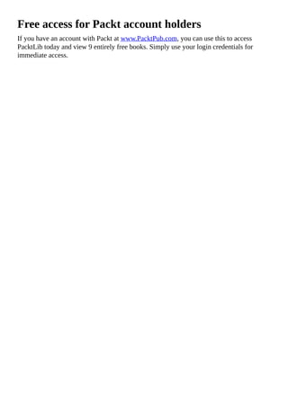 Free access for Packt account holders
If you have an account with Packt at www.PacktPub.com, you can use this to access
PacktLib today and view 9 entirely free books. Simply use your login credentials for
immediate access.
 