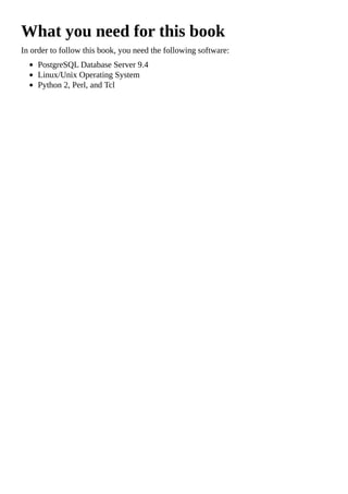 What you need for this book
In order to follow this book, you need the following software:
PostgreSQL Database Server 9.4
Linux/Unix Operating System
Python 2, Perl, and Tcl
 