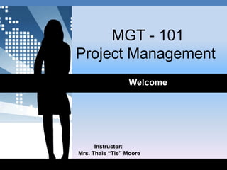 MGT - 101
Project Management
Welcome
Instructor:
Mrs. Thais “Tie” Moore
 