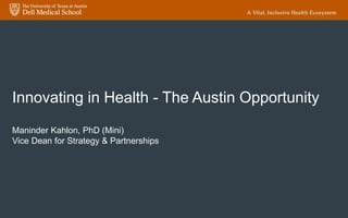 Innovating in Health - The Austin Opportunity
Maninder Kahlon, PhD (Mini)
Vice Dean for Strategy & Partnerships
 