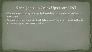  Stream bank stability reduced by limited riparian zone and residential
structures
 Stream stabilization project will take place along a 250 ft section that is
experiencing stream bank erosion.
 